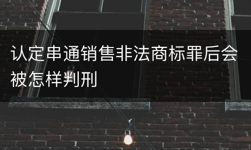 认定串通销售非法商标罪后会被怎样判刑