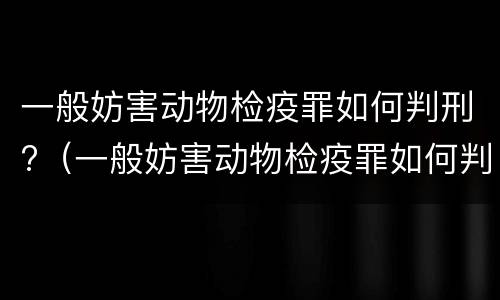 一般妨害动物检疫罪如何判刑?（一般妨害动物检疫罪如何判刑的）