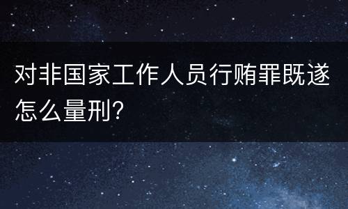 对非国家工作人员行贿罪既遂怎么量刑?