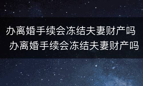 办离婚手续会冻结夫妻财产吗 办离婚手续会冻结夫妻财产吗