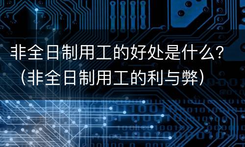 非全日制用工的好处是什么？（非全日制用工的利与弊）