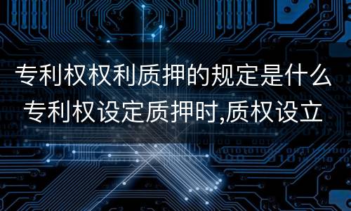 专利权权利质押的规定是什么 专利权设定质押时,质权设立时间