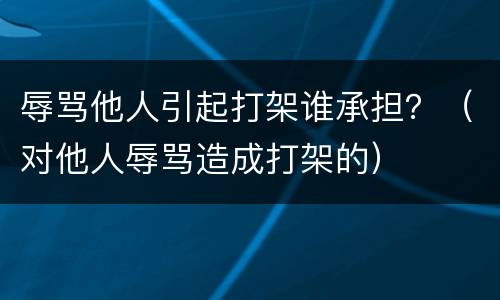 辱骂他人引起打架谁承担？（对他人辱骂造成打架的）