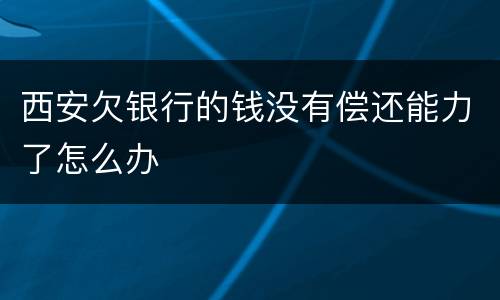 西安欠银行的钱没有偿还能力了怎么办