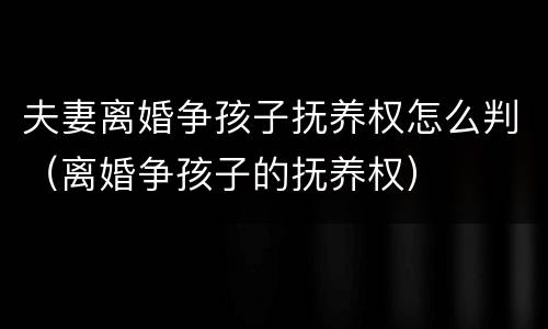 夫妻离婚争孩子抚养权怎么判（离婚争孩子的抚养权）
