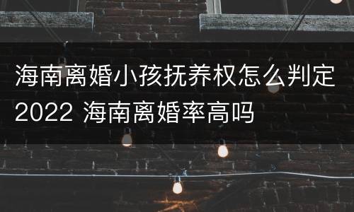 海南离婚小孩抚养权怎么判定2022 海南离婚率高吗