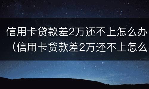 信用卡贷款差2万还不上怎么办（信用卡贷款差2万还不上怎么办呢）