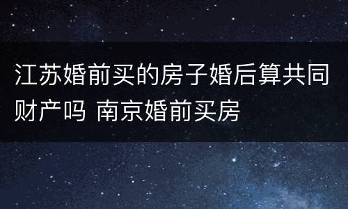 江苏婚前买的房子婚后算共同财产吗 南京婚前买房