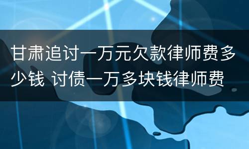 甘肃追讨一万元欠款律师费多少钱 讨债一万多块钱律师费