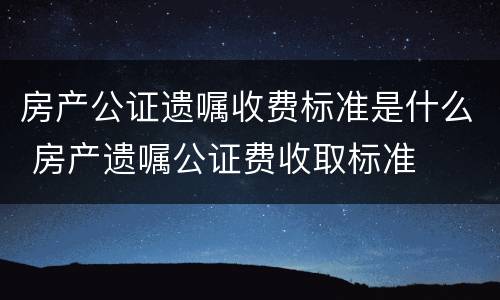 房产公证遗嘱收费标准是什么 房产遗嘱公证费收取标准