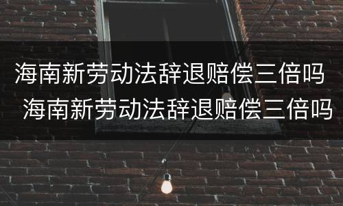 海南新劳动法辞退赔偿三倍吗 海南新劳动法辞退赔偿三倍吗多少钱