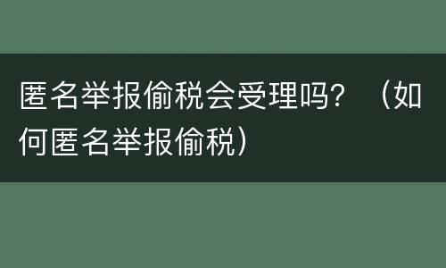 匿名举报偷税会受理吗？（如何匿名举报偷税）