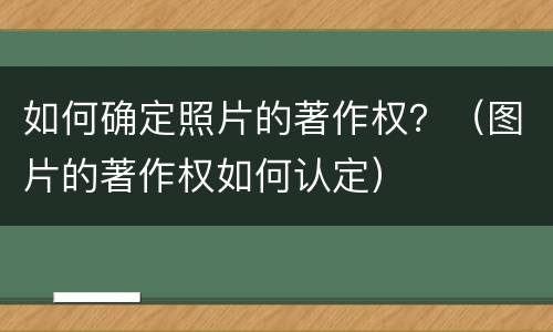 如何确定照片的著作权？（图片的著作权如何认定）