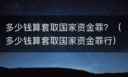 多少钱算套取国家资金罪？（多少钱算套取国家资金罪行）