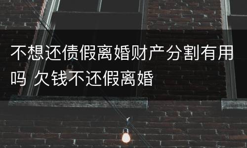 不想还债假离婚财产分割有用吗 欠钱不还假离婚