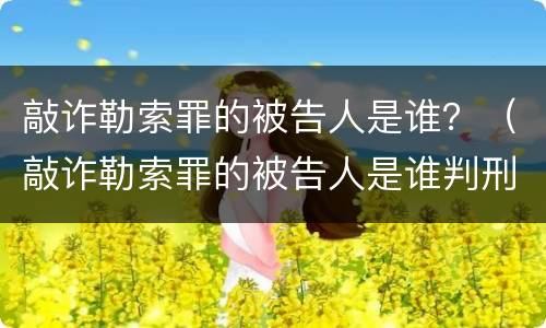 敲诈勒索罪的被告人是谁？（敲诈勒索罪的被告人是谁判刑）