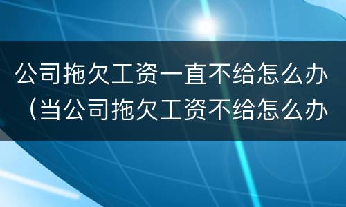 公司拖欠工资一直不给怎么办（当公司拖欠工资不给怎么办）