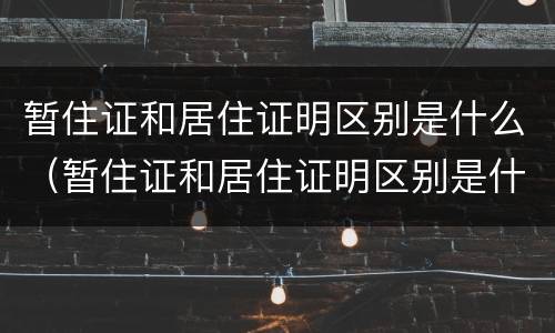 暂住证和居住证明区别是什么（暂住证和居住证明区别是什么呢）