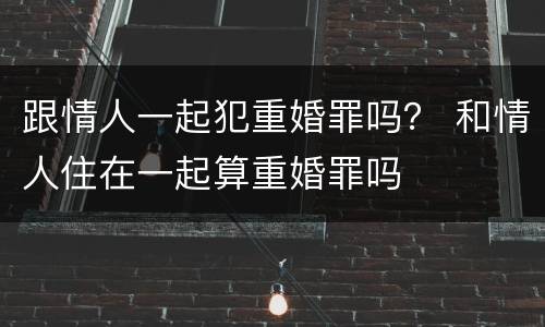 跟情人一起犯重婚罪吗？ 和情人住在一起算重婚罪吗