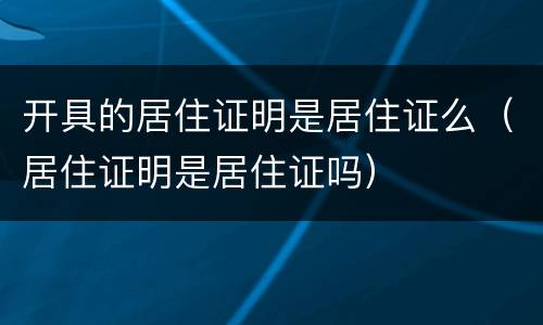 开具的居住证明是居住证么（居住证明是居住证吗）