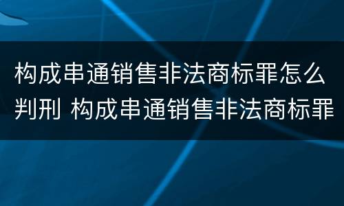构成串通销售非法商标罪怎么判刑 构成串通销售非法商标罪怎么判刑的