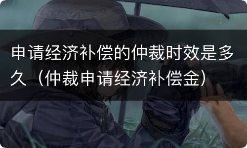 申请经济补偿的仲裁时效是多久（仲裁申请经济补偿金）