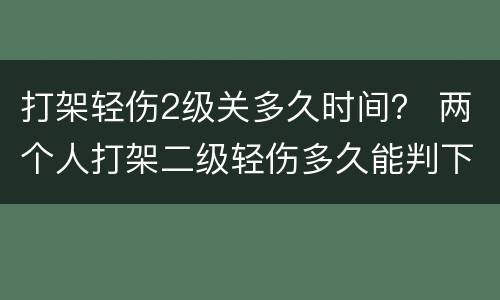 打架轻伤2级关多久时间？ 两个人打架二级轻伤多久能判下来