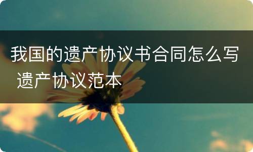 我国的遗产协议书合同怎么写 遗产协议范本