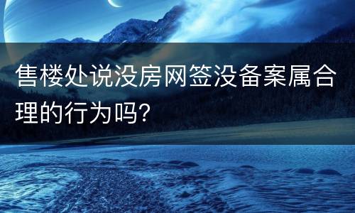 售楼处说没房网签没备案属合理的行为吗？