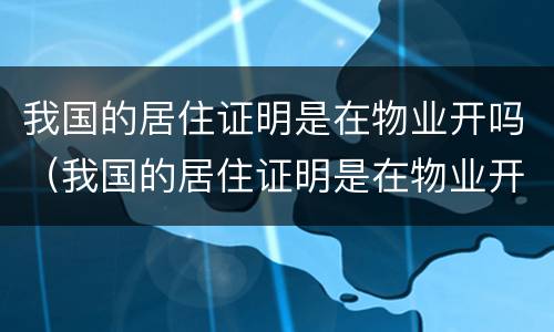 我国的居住证明是在物业开吗（我国的居住证明是在物业开吗还是业主）