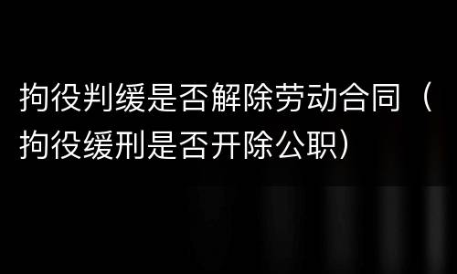 拘役判缓是否解除劳动合同（拘役缓刑是否开除公职）