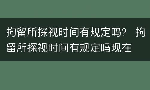 拘留所探视时间有规定吗？ 拘留所探视时间有规定吗现在