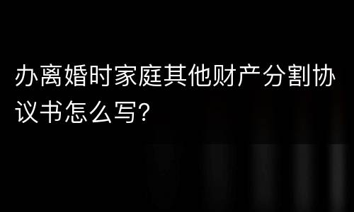 办离婚时家庭其他财产分割协议书怎么写？