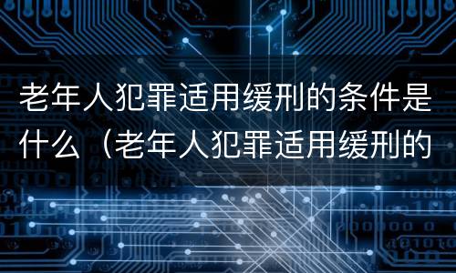 老年人犯罪适用缓刑的条件是什么（老年人犯罪适用缓刑的条件是什么意思）