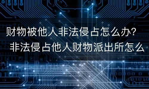 财物被他人非法侵占怎么办？ 非法侵占他人财物派出所怎么处理