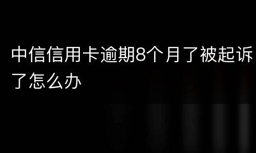 中信信用卡逾期8个月了被起诉了怎么办