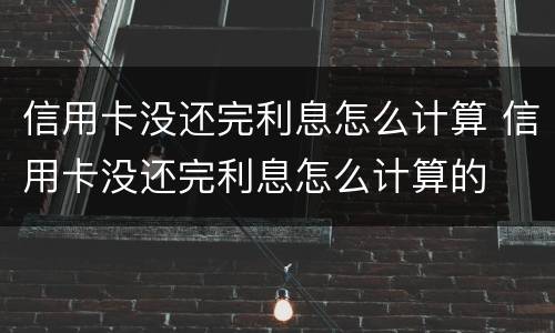 信用卡没还完利息怎么计算 信用卡没还完利息怎么计算的