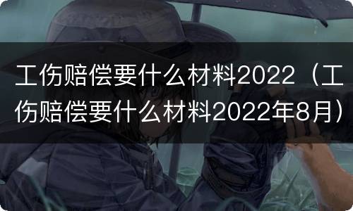 工伤赔偿要什么材料2022（工伤赔偿要什么材料2022年8月）