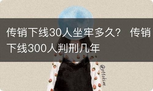 传销下线30人坐牢多久？ 传销下线300人判刑几年