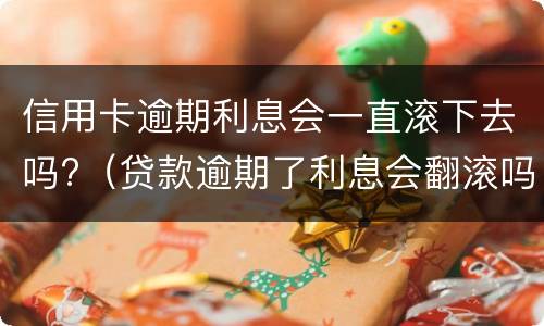 信用卡逾期利息会一直滚下去吗?（贷款逾期了利息会翻滚吗）