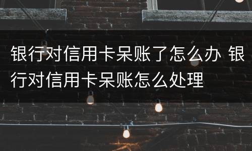 银行对信用卡呆账了怎么办 银行对信用卡呆账怎么处理
