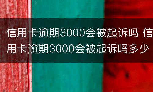 信用卡逾期3000会被起诉吗 信用卡逾期3000会被起诉吗多少钱