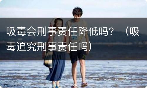 吸毒会刑事责任降低吗？（吸毒追究刑事责任吗）