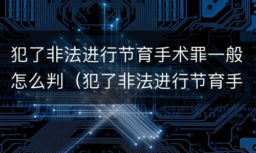 犯了非法进行节育手术罪一般怎么判（犯了非法进行节育手术罪一般怎么判刑）