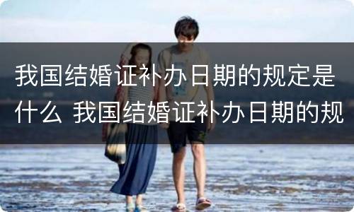 我国结婚证补办日期的规定是什么 我国结婚证补办日期的规定是什么呢