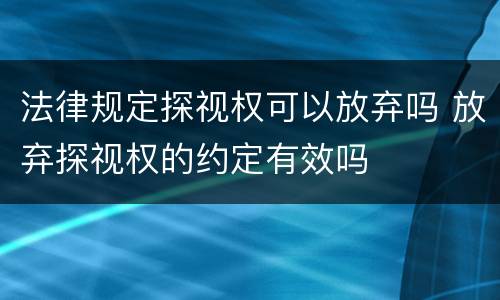 法律规定探视权可以放弃吗 放弃探视权的约定有效吗