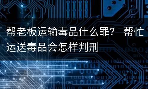 帮老板运输毒品什么罪？ 帮忙运送毒品会怎样判刑