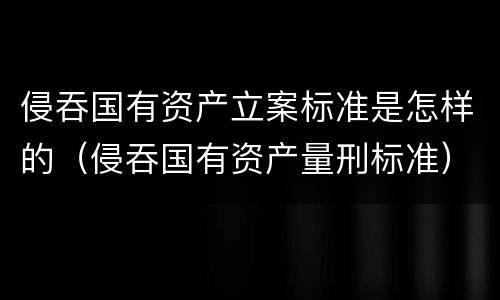 侵吞国有资产立案标准是怎样的（侵吞国有资产量刑标准）
