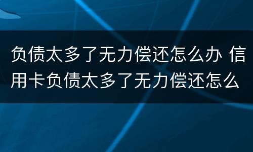 负债太多了无力偿还怎么办 信用卡负债太多了无力偿还怎么办