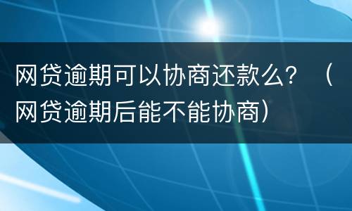 网贷逾期可以协商还款么？（网贷逾期后能不能协商）